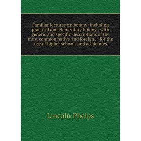 

Книга Familiar lectures on botany: including practical and elementary botany: with generic and specific descriptions of the most common native and for