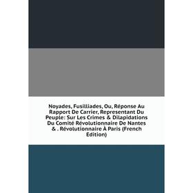 

Книга Noyades, Fusilliades, Ou, Réponse Au Rapport De Carrier, Representant Du Peuple: Sur Les Crimes Dilapidations Du Comité Révolutionnaire De Nan