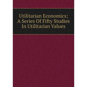 

Книга Utilitarian Economics; A Series Of Fifty Studies In Utilitarian Values