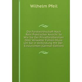 

Книга Die Forstwirthschaft Nach Rein Praktischer Ansicht So Wie Sie Der Privatforstbesitzer Oder Verwalter Führen Muss: Um Sie in Verbindung Mit Der.