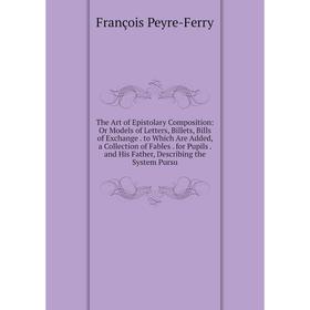 

Книга The Art of Epistolary Composition: Or Models of Letters, Billets, Bills of Exchange. to Which Are Added, a Collection of Fables for Pupils. and