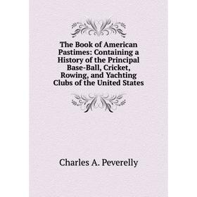 

Книга The Book of American Pastimes: Containing a History of the Principal Base-Ball, Cricket, Rowing, and Yachting Clubs of the United States