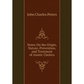 

Книга Notes On the Origin, Nature, Prevention, and Treatment of Asiatic Cholera