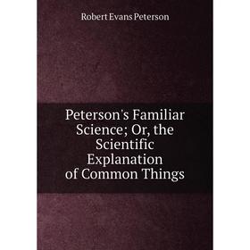 

Книга Peterson's Familiar Science; Or, the Scientific Explanation of Common Things