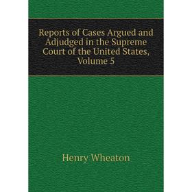 

Книга Reports of Cases Argued and Adjudged in the Supreme Court of the United States, Volume 5