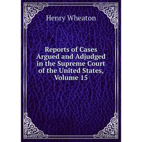 

Книга Reports of Cases Argued and Adjudged in the Supreme Court of the United States, Volume 15