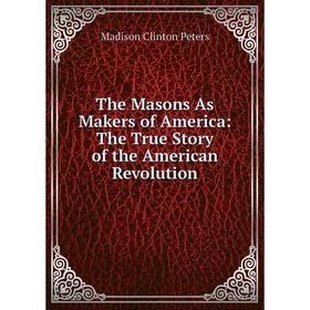

Книга The Masons As Makers of America: The True Story of the American Revolution