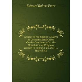 

Книга Notices of the English Colleges Convents Established On the Continent After the Dissolution of Religious Houses in England, Ed by FC Husenbeth