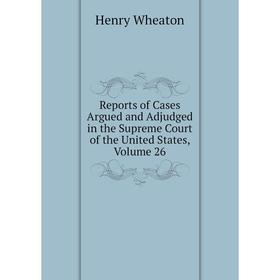 

Книга Reports of Cases Argued and Adjudged in the Supreme Court of the United States, Volume 26