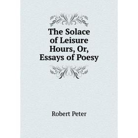 

Книга The Solace of Leisure Hours, Or, Essays of Poesy