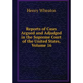 

Книга Reports of Cases Argued and Adjudged in the Supreme Court of the United States, Volume 16