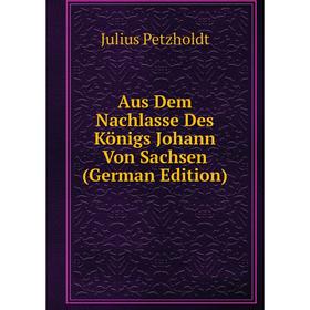 

Книга Aus Dem Nachlasse Des Königs Johann Von Sachsen (German Edition)