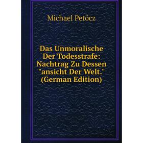 

Книга Das Unmoralische Der Todesstrafe: Nachtrag Zu Dessen ansicht Der Welt. (German Edition)