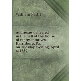 

Книга Addresses delivered in the hall of the House of representatives, Harrisburg, Pa. on Tuesday evening, April 6, 1852