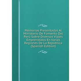 

Книга Memoria s Presentadas Al Ministerio De Fomento Del Perú Sobre Diversos Viajes Emprendidos En Varias Regiones De La República
