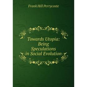 

Книга Towards Utopia: Being Speculations in Social Evolution