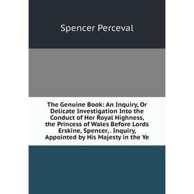 

Книга The Genuine Book: An Inquiry, Or Delicate Investigation Into the Conduct of Her Royal Highness, the Princess of Wales Before Lords Erskine, Spen