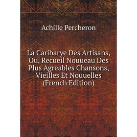 

Книга La Caribarye Des Artisans, Ou, Recueil Nouueau Des Plus Agreables Chansons, vieille s Et Nouuelles