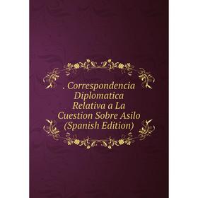 

Книга . Correspondencia Diplomatica Relativa a La Cuestion Sobre Asilo (Spanish Edition)