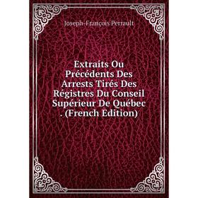 

Книга Extraits Ou Précédents Des Arrests Tirés Des Régistres Du Conseil Supérieur De Québec. (French Edition)