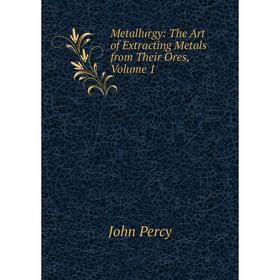 

Книга Metallurgy: The Art of Extracting Metals from Their Ores, Volume 1