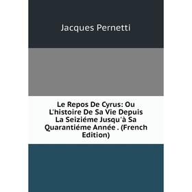 

Книга Le Repos De Cyrus: Ou L'histoire De Sa Vie Depuis La Seiziéme Jusqu'à Sa Quarantiéme Année