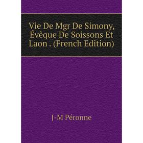 

Книга Vie De Mgr De Simony, Évêque De Soissons Et Laon. (French Edition)