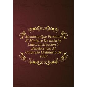 

Книга Memoria Que Presenta El Ministro De Justicia, Culto, Instrucción Y Beneficencia Al Congreso Ordinario De 1889