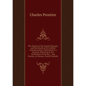 

Книга The Import of the Gospel Message, and the Result of Its Faithful Announcement: Illustrated in a Sermon, Delivered at the Ordination of the Rev..