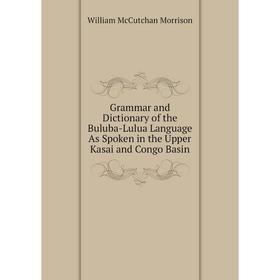 

Книга Grammar and Dictionary of the Buluba-Lulua Language As Spoken in the Upper Kasai and Congo Basin