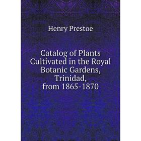 

Книга Catalog of Plants Cultivated in the Royal Botanic Gardens, Trinidad, from 1865-1870