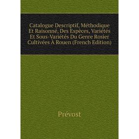 

Книга Catalogue Descriptif, Méthodique Et Raisonné, Des Espèces, Variétés Et Sous-Variétés Du Genre Rosier Cultivées À Rouen (French Edition)