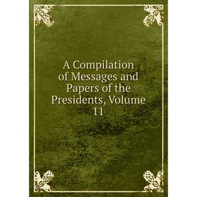 

Книга A Compilation of Messages and Papers of the Presidents, Volume 11