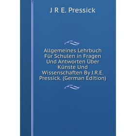 

Книга Allgemeines Lehrbuch Für Schulen in Fragen Und Antworten Über Künste Und Wissenschaften By J.R.E. Pressick. (German Edition)