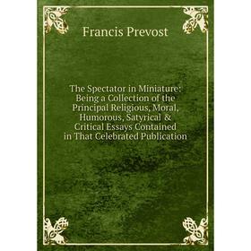 

Книга The Spectator in Miniature: Being a Collection of the Principal Religious, Moral, Humorous, Satyrical Critical Essays Contained in That Celebr