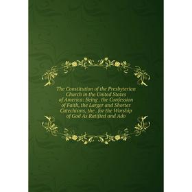 

Книга The Constitution of the Presbyterian Church in the United States of America: Being. the Confession of Faith, the Larger and Shorter Catechisms,