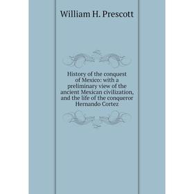 

Книга History of the conquest of Mexico: with a preliminary view of the ancient Mexican civilization, and the life of the conqueror Hernando Cortez