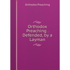 

Книга Orthodox Preaching Defended, by a Layman