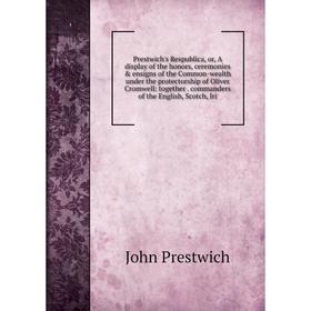 

Книга Prestwich's Respublica, or, A display of the honors, ceremonies ensigns of the Common-wealth under the protectorship of Oliver Cromwell: toget