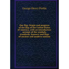 

Книга Our flag Origin and progress of the flag of the United States of America, with an introductory account of the symbols, standards, banners and fl