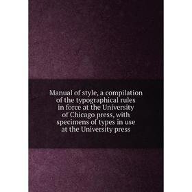 

Книга Manual of style, a compilation of the typographical rules in force at the University of Chicago press, with specimens of types in use at the Uni