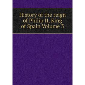 

Книга History of the reign of Philip II, King of Spain Volume 3
