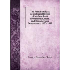 

Книга The Pratt Family: A Genealogical Record of Mathew Pratt of Weymouth, Mass., and His American Descendants, 1623-1889