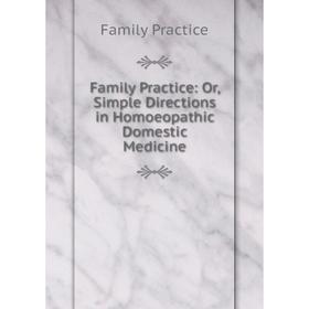

Книга Family Practice: Or, Simple Directions in Homoeopathic Domestic Medicine