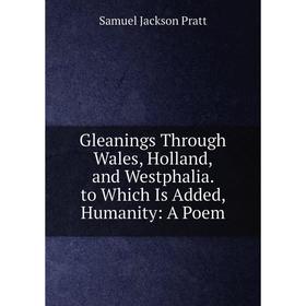 

Книга Gleanings Through Wales, Holland, and Westphalia. to Which Is Added, Humanity: A Poem