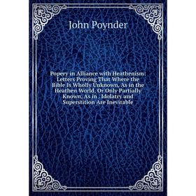 

Книга Popery in Alliance with Heathenism: Letters Proving That Where the Bible Is Wholly Unknown, As in the Heathen World, Or Only Partially Known, As