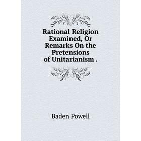 

Книга Rational Religion Examined, Or Remarks On the Pretensions of Unitarianism.