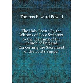 

Книга The Holy Feast: Or, the Witness of Holy Scripture to the Teaching of the Church of England, Concerning the Sacrament of the Lord's Supper