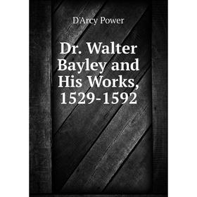 

Книга Dr. Walter Bayley and His Works, 1529-1592