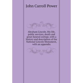 

Книга Abraham Lincoln. His life, public services, death and great funeral cortege, with a history and description of the National Lincoln Monument, wi